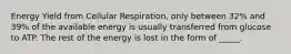 Energy Yield from Cellular Respiration, only between 32% and 39% of the available energy is usually transferred from glucose to ATP. The rest of the energy is lost in the form of _____.