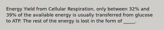 Energy Yield from <a href='https://www.questionai.com/knowledge/k1IqNYBAJw-cellular-respiration' class='anchor-knowledge'>cellular respiration</a>, only between 32% and 39% of the available energy is usually transferred from glucose to ATP. The rest of the energy is lost in the form of _____.