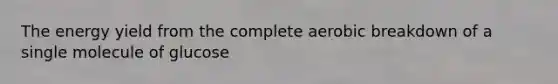 The energy yield from the complete aerobic breakdown of a single molecule of glucose