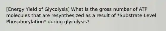 [Energy Yield of Glycolysis] What is the gross number of ATP molecules that are resynthesized as a result of *Substrate-Level Phosphorylation* during glycolysis?