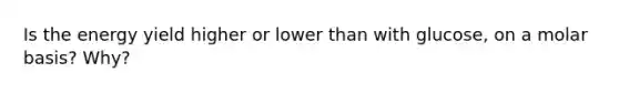 Is the energy yield higher or lower than with glucose, on a molar basis? Why?