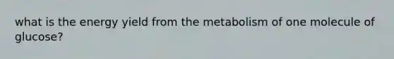 what is the energy yield from the metabolism of one molecule of glucose?