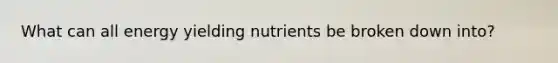 What can all energy yielding nutrients be broken down into?