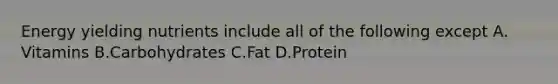 Energy yielding nutrients include all of the following except A. Vitamins B.Carbohydrates C.Fat D.Protein