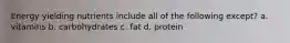 Energy yielding nutrients include all of the following except? a. vitamins b. carbohydrates c. fat d. protein