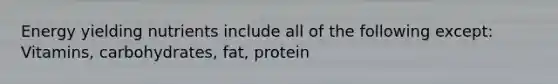 Energy yielding nutrients include all of the following except: Vitamins, carbohydrates, fat, protein