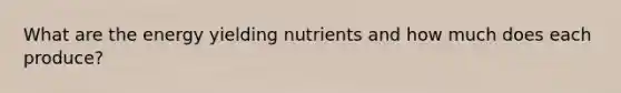 What are the energy yielding nutrients and how much does each produce?