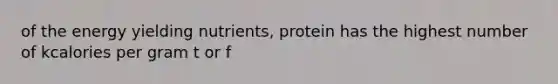 of the energy yielding nutrients, protein has the highest number of kcalories per gram t or f