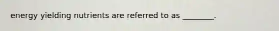 energy yielding nutrients are referred to as ________.