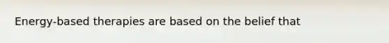 Energy-based therapies are based on the belief that
