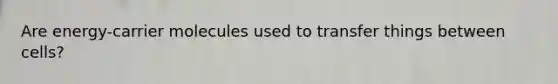 Are energy-carrier molecules used to transfer things between cells?