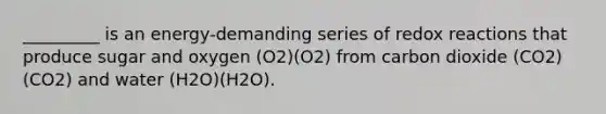 _________ is an energy-demanding series of redox reactions that produce sugar and oxygen (O2)(O2) from carbon dioxide (CO2)(CO2) and water (H2O)(H2O).
