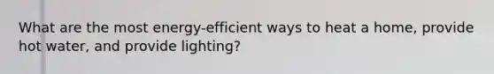 What are the most energy-efficient ways to heat a home, provide hot water, and provide lighting?