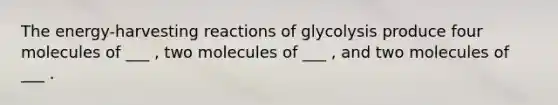 The energy-harvesting reactions of glycolysis produce four molecules of ___ , two molecules of ___ , and two molecules of ___ .