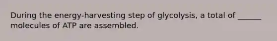 During the energy-harvesting step of glycolysis, a total of ______ molecules of ATP are assembled.