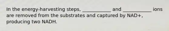 In the energy-harvesting steps, ____________ and ____________ ions are removed from the substrates and captured by NAD+, producing two NADH.