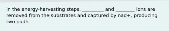 in the energy-harvesting steps, _________ and ________ ions are removed from the substrates and captured by nad+, producing two nadh