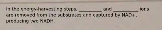 In the energy-harvesting steps, __________ and ___________ ions are removed from the substrates and captured by NAD+, producing two NADH.