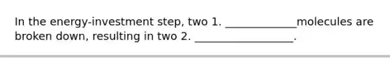 In the energy-investment step, two 1. _____________molecules are broken down, resulting in two 2. __________________.