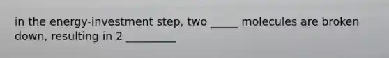 in the energy-investment step, two _____ molecules are broken down, resulting in 2 _________