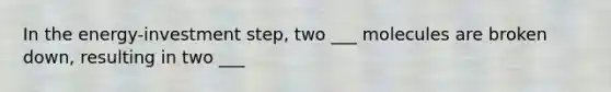 In the energy-investment step, two ___ molecules are broken down, resulting in two ___