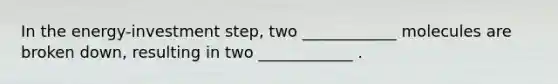 In the energy-investment step, two ____________ molecules are broken down, resulting in two ____________ .