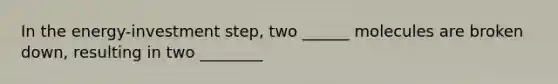 In the energy-investment step, two ______ molecules are broken down, resulting in two ________