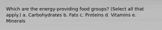 Which are the energy-providing food groups? (Select all that apply.) a. Carbohydrates b. Fats c. Proteins d. Vitamins e. Minerals