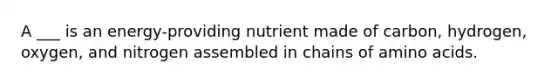 A ___ is an energy-providing nutrient made of carbon, hydrogen, oxygen, and nitrogen assembled in chains of amino acids.