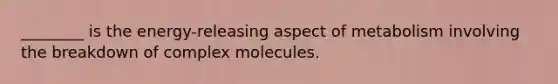 ________ is the energy-releasing aspect of metabolism involving the breakdown of complex molecules.