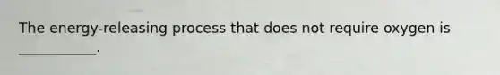 The energy-releasing process that does not require oxygen is ___________.