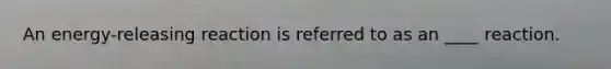 An energy-releasing reaction is referred to as an ____ reaction.