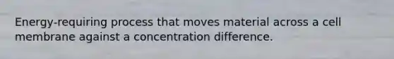 Energy-requiring process that moves material across a cell membrane against a concentration difference.