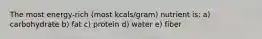 The most energy-rich (most kcals/gram) nutrient is: a) carbohydrate b) fat c) protein d) water e) fiber