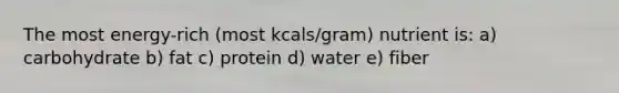 The most energy-rich (most kcals/gram) nutrient is: a) carbohydrate b) fat c) protein d) water e) fiber