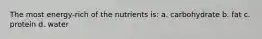 The most energy-rich of the nutrients is: a. carbohydrate b. fat c. protein d. water