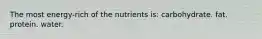 The most energy-rich of the nutrients is: carbohydrate. fat. protein. water.