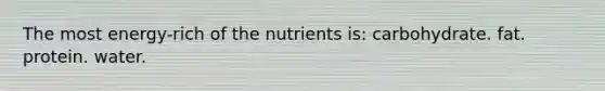 The most energy-rich of the nutrients is: carbohydrate. fat. protein. water.