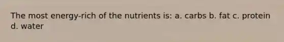 The most energy-rich of the nutrients is: a. carbs b. fat c. protein d. water