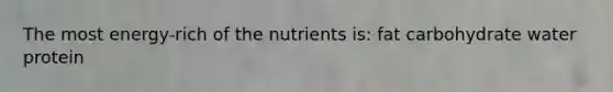 The most energy-rich of the nutrients is: fat carbohydrate water protein