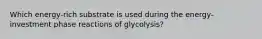 Which energy-rich substrate is used during the energy-investment phase reactions of glycolysis?