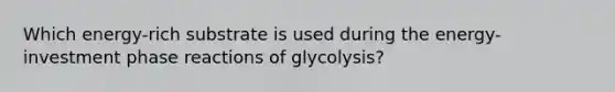 Which energy-rich substrate is used during the energy-investment phase reactions of glycolysis?