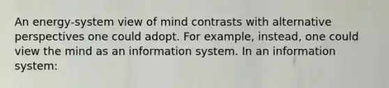 An energy‐system view of mind contrasts with alternative perspectives one could adopt. For example, instead, one could view the mind as an information system. In an information system: