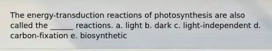 The energy-transduction reactions of photosynthesis are also called the ______ reactions. a. light b. dark c. light-independent d. carbon-fixation e. biosynthetic