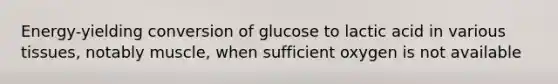 Energy-yielding conversion of glucose to lactic acid in various tissues, notably muscle, when sufficient oxygen is not available