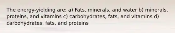 The energy-yielding are: a) Fats, minerals, and water b) minerals, proteins, and vitamins c) carbohydrates, fats, and vitamins d) carbohydrates, fats, and proteins