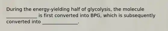 During the energy-yielding half of glycolysis, the molecule _____________ is first converted into BPG, which is subsequently converted into _______________.