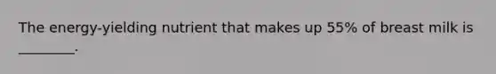 The energy-yielding nutrient that makes up 55% of breast milk is ________.