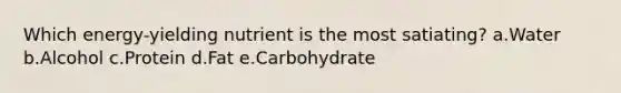 Which energy-yielding nutrient is the most satiating? a.Water b.Alcohol c.Protein d.Fat e.Carbohydrate