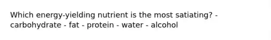 Which energy-yielding nutrient is the most satiating? - carbohydrate - fat - protein - water - alcohol
